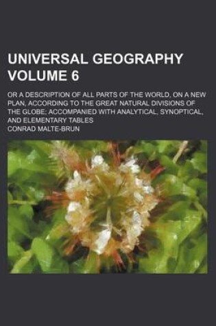 Cover of Universal Geography Volume 6; Or a Description of All Parts of the World, on a New Plan, According to the Great Natural Divisions of the Globe Accompanied with Analytical, Synoptical, and Elementary Tables