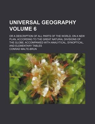 Book cover for Universal Geography Volume 6; Or a Description of All Parts of the World, on a New Plan, According to the Great Natural Divisions of the Globe Accompanied with Analytical, Synoptical, and Elementary Tables