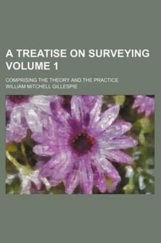 Cover of A Treatise on Surveying Volume 1; Comprising the Theory and the Practice