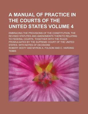 Book cover for A Manual of Practice in the Courts of the United States; Embracing the Provisions of the Constitution, the Revised Statutes and Amendments Thereto Relating to Federal Courts, Together with the Rules Promulgated by the Supreme Volume 4