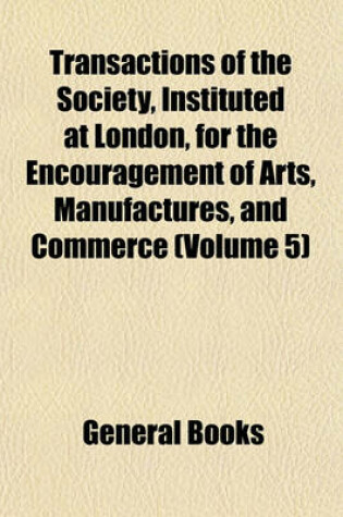 Cover of Transactions of the Society, Instituted at London, for the Encouragement of Arts, Manufactures, and Commerce (Volume 5)