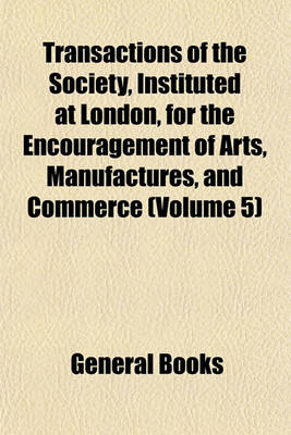 Book cover for Transactions of the Society, Instituted at London, for the Encouragement of Arts, Manufactures, and Commerce (Volume 5)