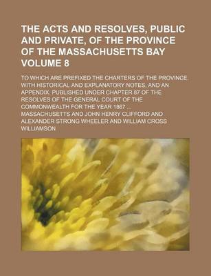 Book cover for The Acts and Resolves, Public and Private, of the Province of the Massachusetts Bay Volume 8; To Which Are Prefixed the Charters of the Province. with Historical and Explanatory Notes, and an Appendix. Published Under Chapter 87 of the Resolves of the Gen