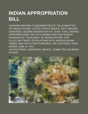 Book cover for Indian Appropriation Bill; Hearings Before a Subcommittee of the Committee on Indian Affairs, United States Senate, Sixty-Second Congress, Second Session on H.R. 20728 a Bill Making Appropriations for the Current and Contingent Expenses