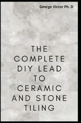 Cover of The Complete DIY Lead To Ceramic and Stone Tiling