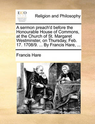 Book cover for A Sermon Preach'd Before the Honourable House of Commons, at the Church of St. Margaret Westminster, on Thursday, Feb. 17. 1708/9. ... by Francis Hare, ...