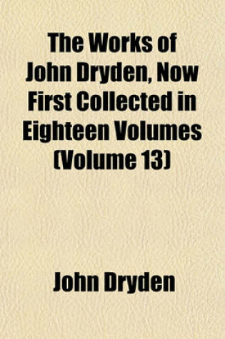 Cover of The Works of John Dryden, Now First Collected in Eighteen Volumes (Volume 13)
