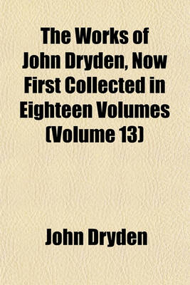 Book cover for The Works of John Dryden, Now First Collected in Eighteen Volumes (Volume 13)