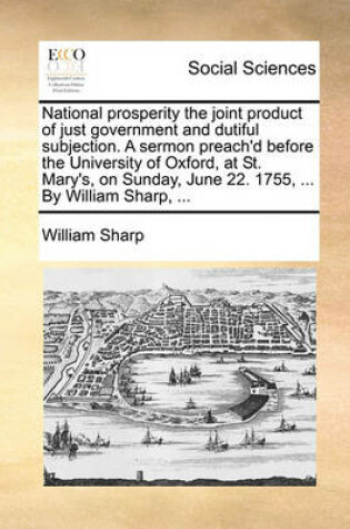 Cover of National Prosperity the Joint Product of Just Government and Dutiful Subjection. a Sermon Preach'd Before the University of Oxford, at St. Mary's, on Sunday, June 22. 1755, ... by William Sharp, ...