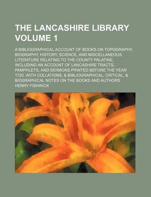 Book cover for The Lancashire Library Volume 1; A Bibliographical Account of Books on Topography, Biography, History, Science, and Miscellaneous Literature Relating to the County Palatine, Including an Account of Lancashire Tracts, Pamphlets, and Sermons Printed Before