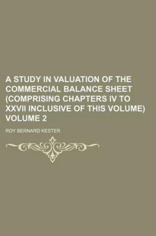 Cover of A Study in Valuation of the Commercial Balance Sheet (Comprising Chapters IV to XXVII Inclusive of This Volume) Volume 2