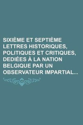 Cover of Sixieme Et Septieme Lettres Historiques, Politiques Et Critiques, Dediees a la Nation Belgique Par Un Observateur Impartial