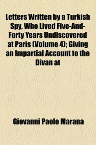 Cover of Letters Written by a Turkish Spy, Who Lived Five-And-Forty Years Undiscovered at Paris (Volume 4); Giving an Impartial Account to the Divan at Constantinople of the Most Remarkable Transactions of Europe, and Discovering Several Intrigues and Secrets of T