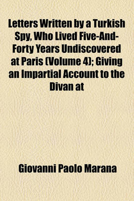 Book cover for Letters Written by a Turkish Spy, Who Lived Five-And-Forty Years Undiscovered at Paris (Volume 4); Giving an Impartial Account to the Divan at Constantinople of the Most Remarkable Transactions of Europe, and Discovering Several Intrigues and Secrets of T