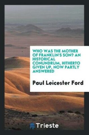 Cover of Who Was the Mother of Franklin's Son? an Historical Conundrum, Hitherto Given Up, Now Partly Answered