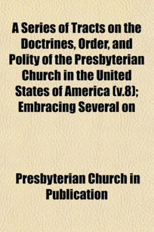 Cover of A Series of Tracts on the Doctrines, Order, and Polity of the Presbyterian Church in the United States of America (V.8); Embracing Several on