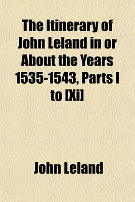 Book cover for The Itinerary of John Leland in or about the Years 1535-1543, Parts I to [Xi]