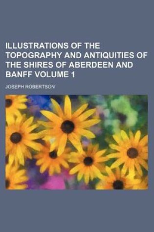 Cover of Illustrations of the Topography and Antiquities of the Shires of Aberdeen and Banff Volume 1