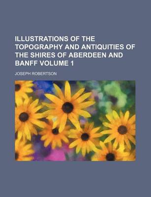 Book cover for Illustrations of the Topography and Antiquities of the Shires of Aberdeen and Banff Volume 1