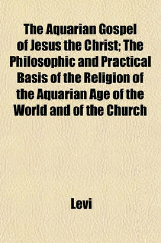 Cover of The Aquarian Gospel of Jesus the Christ; The Philosophic and Practical Basis of the Religion of the Aquarian Age of the World and of the Church