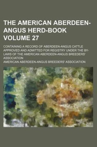 Cover of The American Aberdeen-Angus Herd-Book Volume 27; Containing a Record of Aberdeen-Angus Cattle Approved and Admitted for Registry Under the By-Laws of the American Aberdeen-Angus Breeders' Association