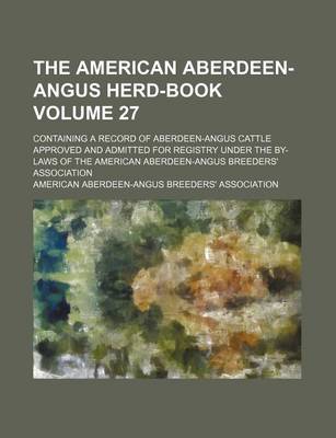 Book cover for The American Aberdeen-Angus Herd-Book Volume 27; Containing a Record of Aberdeen-Angus Cattle Approved and Admitted for Registry Under the By-Laws of the American Aberdeen-Angus Breeders' Association