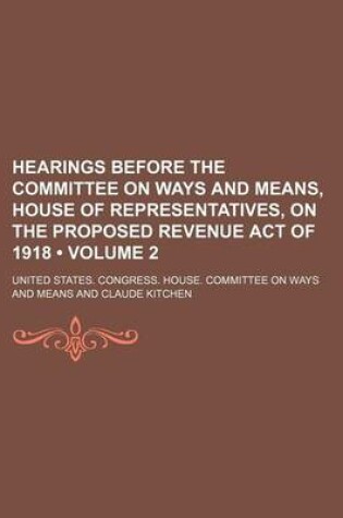 Cover of Hearings Before the Committee on Ways and Means, House of Representatives, on the Proposed Revenue Act of 1918 (Volume 2 )