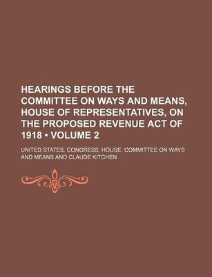 Book cover for Hearings Before the Committee on Ways and Means, House of Representatives, on the Proposed Revenue Act of 1918 (Volume 2 )