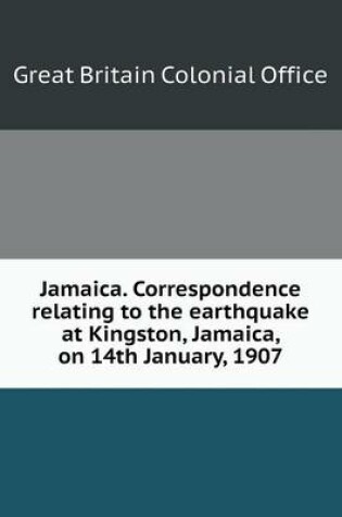 Cover of Jamaica. Correspondence relating to the earthquake at Kingston, Jamaica, on 14th January, 1907