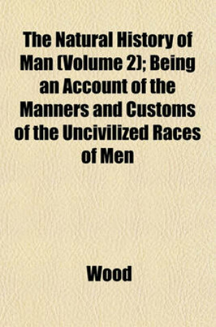 Cover of The Natural History of Man (Volume 2); Being an Account of the Manners and Customs of the Uncivilized Races of Men