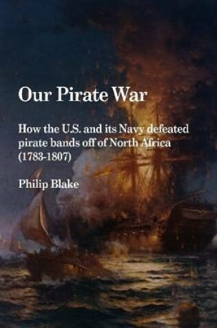 Cover of Our Pirate War: How the U.S. and Its Navy Defeated Pirate Bands Off of North Africa (1783-1807)