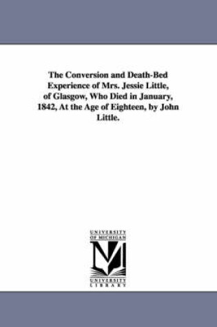 Cover of The Conversion and Death-Bed Experience of Mrs. Jessie Little, of Glasgow, Who Died in January, 1842, At the Age of Eighteen, by John Little.