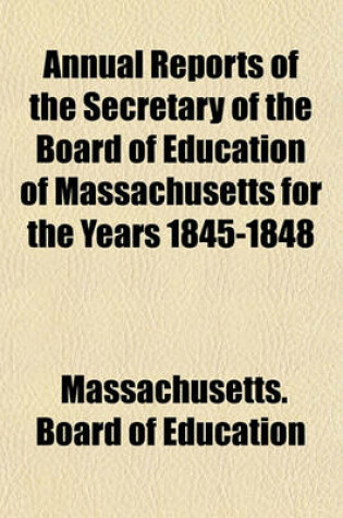 Cover of Annual Reports of the Secretary of the Board of Education of Massachusetts for the Years 1845-1848; And Oration Delivered Before the Authorities of the City of Boston, July 4, 1842