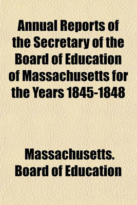 Book cover for Annual Reports of the Secretary of the Board of Education of Massachusetts for the Years 1845-1848; And Oration Delivered Before the Authorities of the City of Boston, July 4, 1842