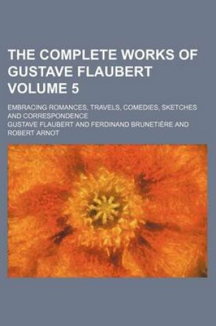 Cover of The Complete Works of Gustave Flaubert Volume 5; Embracing Romances, Travels, Comedies, Sketches and Correspondence