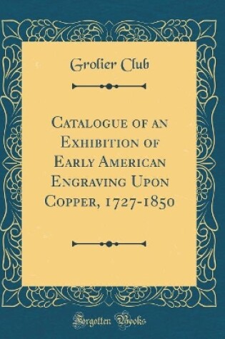 Cover of Catalogue of an Exhibition of Early American Engraving Upon Copper, 1727-1850 (Classic Reprint)