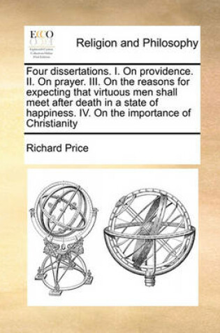 Cover of Four dissertations. I. On providence. II. On prayer. III. On the reasons for expecting that virtuous men shall meet after death in a state of happiness. IV. On the importance of Christianity