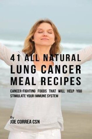 Cover of 41 All Natural Lung Cancer Meal Recipes : Cancer Fighting Foods That Will Help You Stimulate Your Immune System