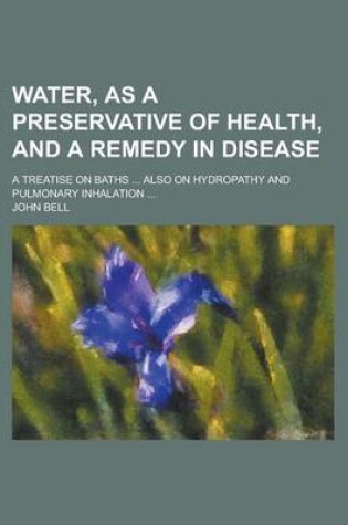 Cover of Water, as a Preservative of Health, and a Remedy in Disease; A Treatise on Baths ... Also on Hydropathy and Pulmonary Inhalation ...