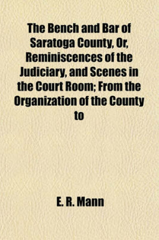 Cover of The Bench and Bar of Saratoga County, Or, Reminiscences of the Judiciary, and Scenes in the Court Room; From the Organization of the County to