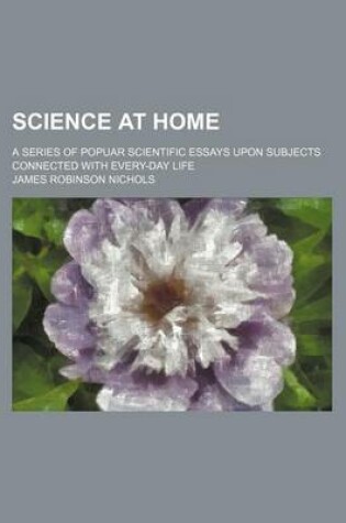 Cover of Science at Home; A Series of Popuar Scientific Essays Upon Subjects Connected with Every-Day Life