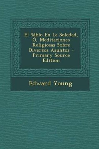 Cover of El Sabio En La Soledad, O, Meditaciones Religiosas Sobre Diversos Asuntos - Primary Source Edition