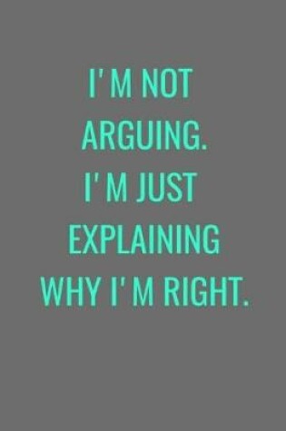 Cover of I'm Not Arguing. I'm Just Explaining Why I'm Right.