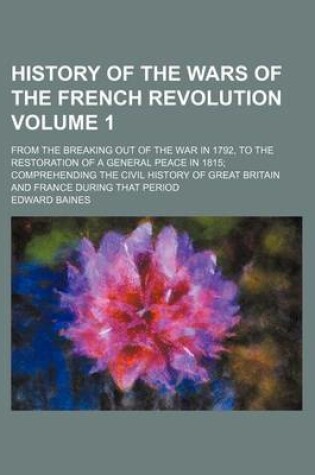 Cover of History of the Wars of the French Revolution Volume 1; From the Breaking Out of the War in 1792, to the Restoration of a General Peace in 1815; Comprehending the Civil History of Great Britain and France During That Period