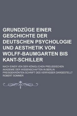 Cover of Grundzuge Einer Geschichte Der Deutschen Psychologie Und Aesthetik Von Wolff-Baumgarten Bis Kant-Schiller; Nach Einer Ven Der Koniglichen Preussischen Akademie Der Wissenschaften in Berlin Preisgekronten Schrift Des Verfasser Dargestellt