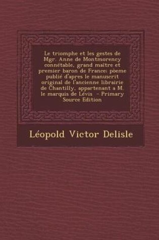 Cover of Le Triomphe Et Les Gestes de Mgr. Anne de Montmorency Connetable, Grand Maitre Et Premier Baron de France; Poeme Publie D'Apres Le Manuscrit Original