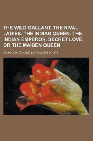 Cover of The Wild Gallant. the Rival-Ladies. the Indian Queen. the Indian Emperor. Secret Love, or the Maiden Queen