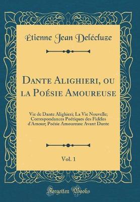 Book cover for Dante Alighieri, ou la Poésie Amoureuse, Vol. 1: Vie de Dante Alighieri; La Vie Nouvelle; Correspondances Poétiques des Fidèles d'Amour; Poésie Amoureuse Avant Dante (Classic Reprint)