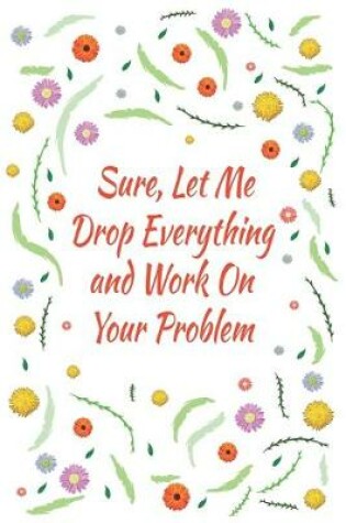 Cover of Sure, Let Me Drop Everything and Work On Your Problem