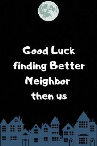 Cover of Good Luck finding Better Neighbor then us